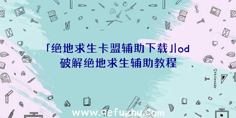 「绝地求生卡盟辅助下载」|od破解绝地求生辅助教程